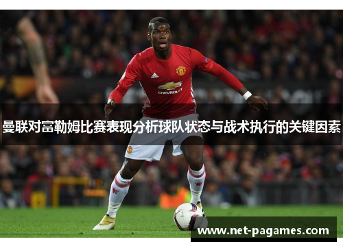 曼联对富勒姆比赛表现分析球队状态与战术执行的关键因素