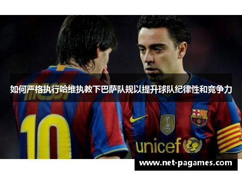 如何严格执行哈维执教下巴萨队规以提升球队纪律性和竞争力