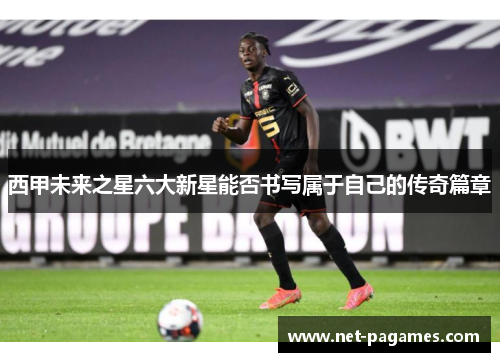 西甲未来之星六大新星能否书写属于自己的传奇篇章