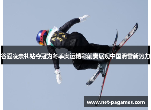 谷爱凌崇礼站夺冠为冬季奥运精彩前奏展现中国滑雪新势力