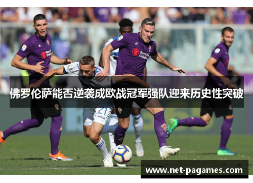 佛罗伦萨能否逆袭成欧战冠军强队迎来历史性突破