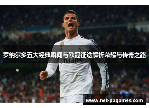 罗纳尔多五大经典瞬间与欧冠征途解析荣耀与传奇之路
