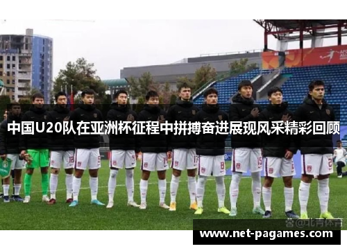 中国U20队在亚洲杯征程中拼搏奋进展现风采精彩回顾