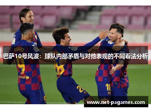 巴萨10号风波:球队内部矛盾与对他表现的不同看法分析 巴萨10号风波:球队内部矛盾与对他表现的不同看法分析