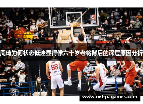 周琦为何状态低迷显得像六十岁老将背后的深层原因分析