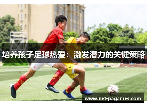 培养孩子足球热爱：激发潜力的关键策略