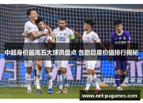 中超身价最高五大球员盘点 各路巨星价值排行揭秘