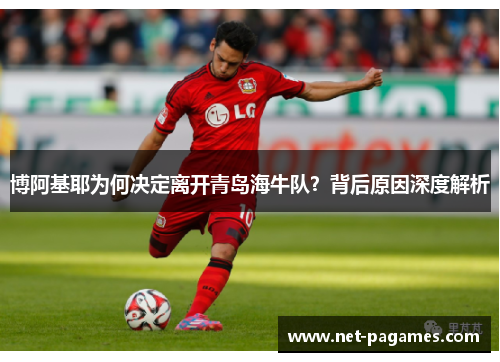 博阿基耶为何决定离开青岛海牛队？背后原因深度解析