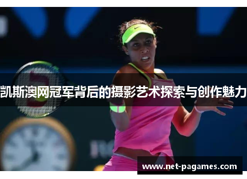 凯斯澳网冠军背后的摄影艺术探索与创作魅力