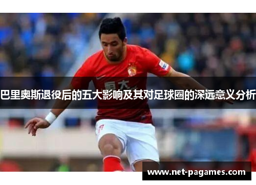 巴里奥斯退役后的五大影响及其对足球圈的深远意义分析