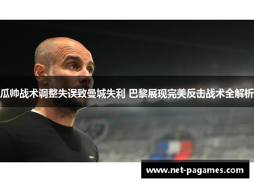 瓜帅战术调整失误致曼城失利 巴黎展现完美反击战术全解析
