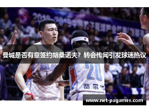 曼城是否有意签约胡桑诺夫？转会传闻引发球迷热议