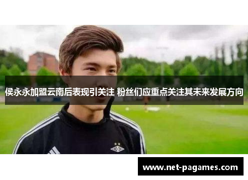 侯永永加盟云南后表现引关注 粉丝们应重点关注其未来发展方向