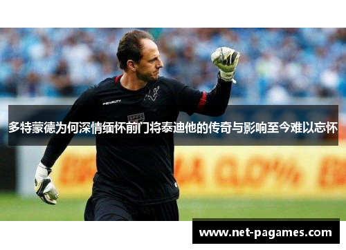 多特蒙德为何深情缅怀前门将泰迪他的传奇与影响至今难以忘怀 多特蒙德为何深情缅怀前门将泰迪他的传奇与影响至今难以忘怀