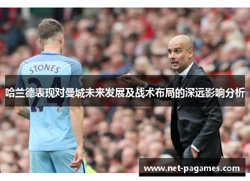 哈兰德表现对曼城未来发展及战术布局的深远影响分析