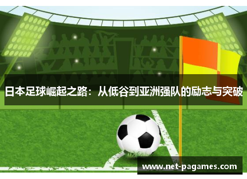 日本足球崛起之路：从低谷到亚洲强队的励志与突破