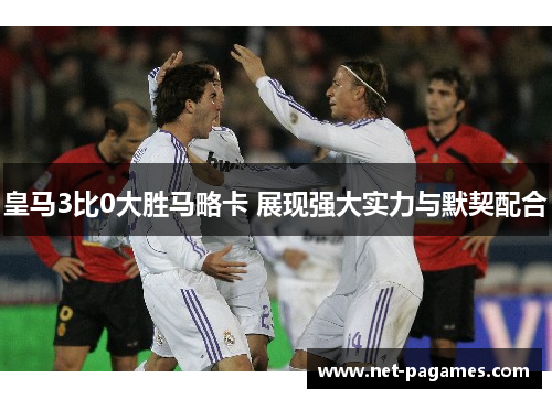 皇马3比0大胜马略卡 展现强大实力与默契配合