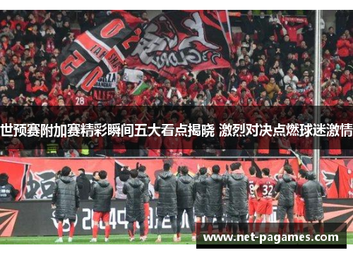 世预赛附加赛精彩瞬间五大看点揭晓 激烈对决点燃球迷激情 世预赛附加赛精彩瞬间五大看点揭晓 激烈对决点燃球迷激情