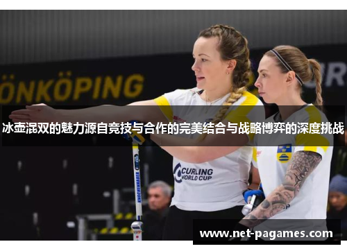 冰壶混双的魅力源自竞技与合作的完美结合与战略博弈的深度挑战