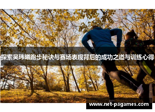 探索吴玮曦跑步秘诀与赛场表现背后的成功之道与训练心得