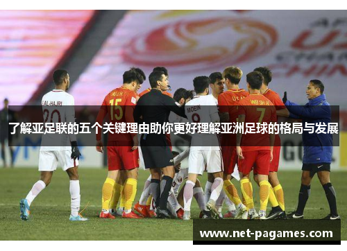 了解亚足联的五个关键理由助你更好理解亚洲足球的格局与发展