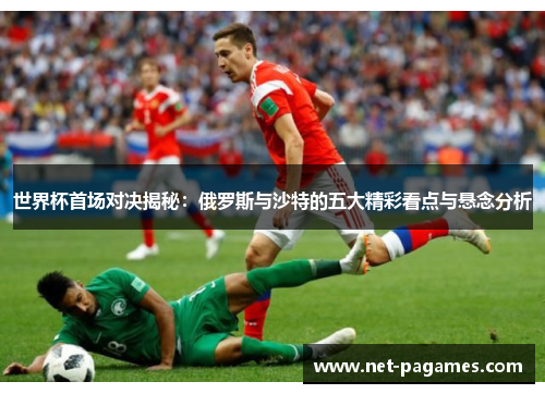 世界杯首场对决揭秘:俄罗斯与沙特的五大精彩看点与悬念分析 世界杯首场对决揭秘:俄罗斯与沙特的五大精彩看点与悬念分析
