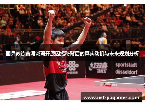国乒教练黄海诚离开原因揭秘背后的真实动机与未来规划分析