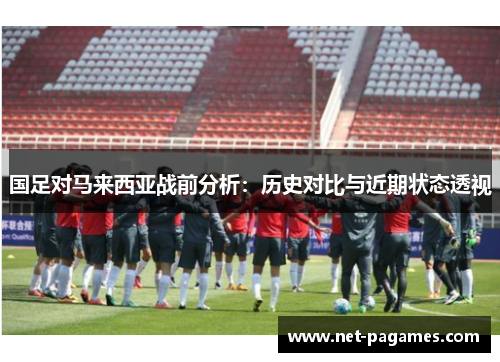 国足对马来西亚战前分析：历史对比与近期状态透视
