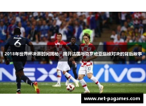 2018年世界杯决赛时间揭秘：揭开法国与克罗地亚巅峰对决的背后故事