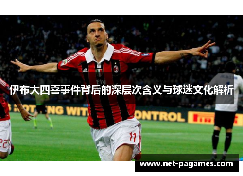 伊布大四喜事件背后的深层次含义与球迷文化解析