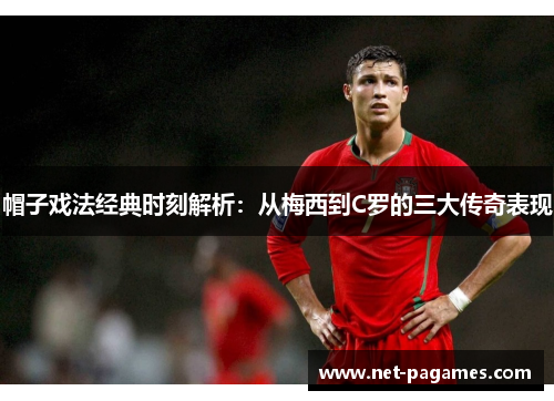 帽子戏法经典时刻解析：从梅西到C罗的三大传奇表现