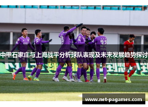 中甲石家庄与上海战平分析球队表现及未来发展趋势探讨 中甲石家庄与上海战平分析球队表现及未来发展趋势探讨