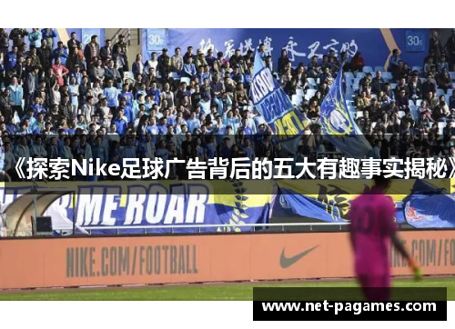 《探索Nike足球广告背后的五大有趣事实揭秘》