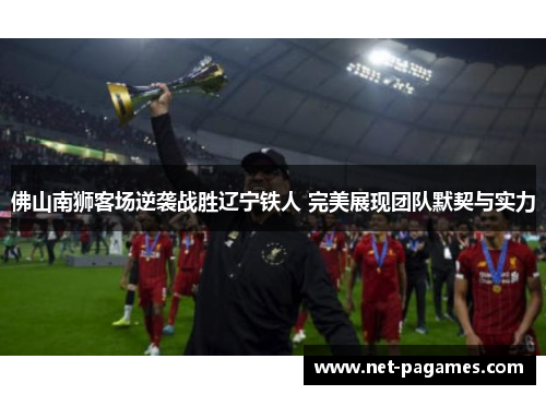 佛山南狮客场逆袭战胜辽宁铁人 完美展现团队默契与实力