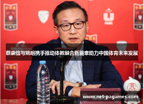 蔡崇信与姚明携手推动体教融合新篇章助力中国体育未来发展