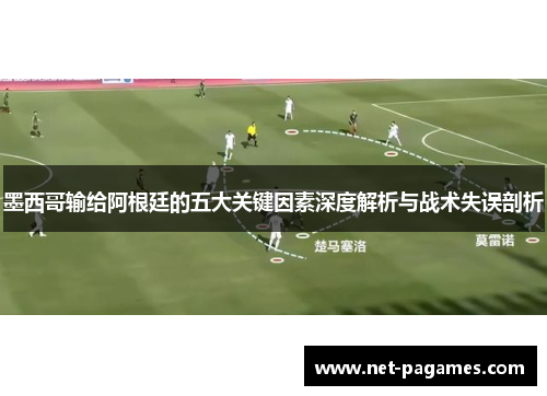 墨西哥输给阿根廷的五大关键因素深度解析与战术失误剖析