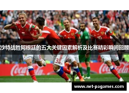 沙特战胜阿根廷的五大关键因素解析及比赛精彩瞬间回顾