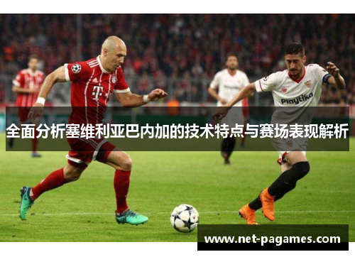 全面分析塞维利亚巴内加的技术特点与赛场表现解析