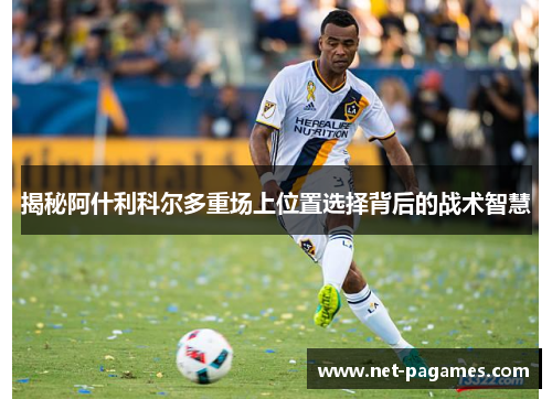 揭秘阿什利科尔多重场上位置选择背后的战术智慧