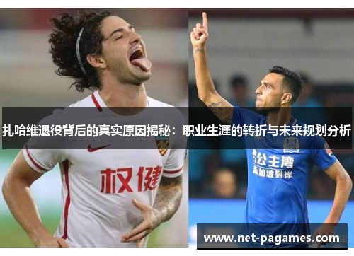 扎哈维退役背后的真实原因揭秘：职业生涯的转折与未来规划分析