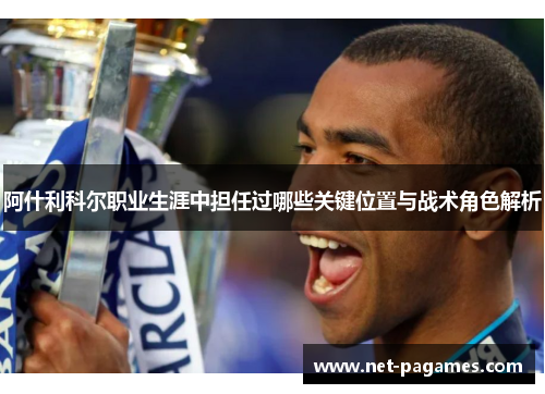 阿什利科尔职业生涯中担任过哪些关键位置与战术角色解析