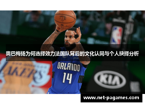 奥巴梅扬为何选择效力法国队背后的文化认同与个人抉择分析