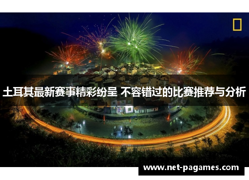 土耳其最新赛事精彩纷呈 不容错过的比赛推荐与分析