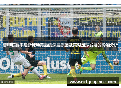 意甲联赛不建新球场背后的深层原因及其对足球发展的影响分析 意甲联赛不建新球场背后的深层原因及其对足球发展的影响分析