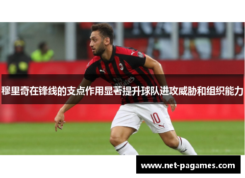 穆里奇在锋线的支点作用显著提升球队进攻威胁和组织能力