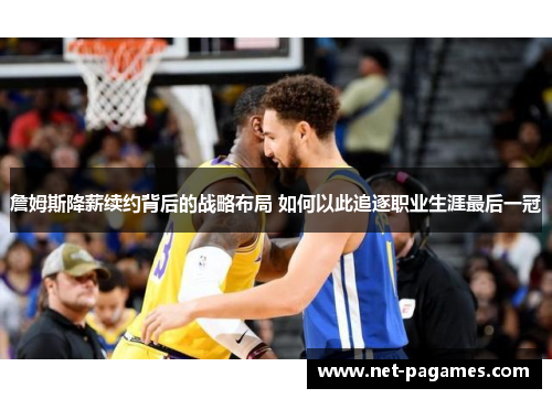 詹姆斯降薪续约背后的战略布局 如何以此追逐职业生涯最后一冠