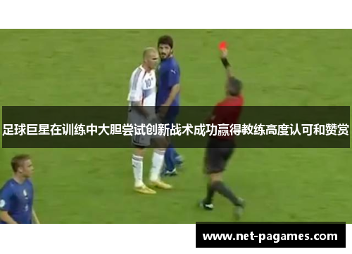 足球巨星在训练中大胆尝试创新战术成功赢得教练高度认可和赞赏