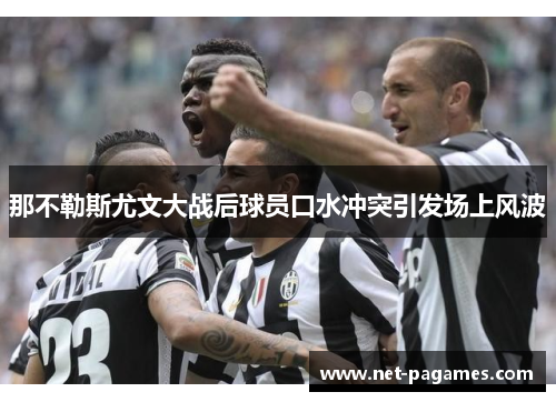 那不勒斯尤文大战后球员口水冲突引发场上风波