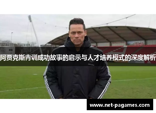 阿贾克斯青训成功故事的启示与人才培养模式的深度解析