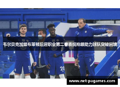 韦尔贝克加盟布莱顿后迎职业第二春表现抢眼助力球队突破困境